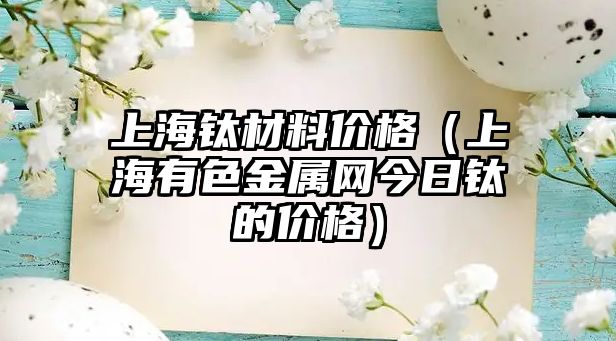 上海鈦材料價(jià)格（上海有色金屬網(wǎng)今日鈦的價(jià)格）