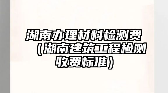 湖南辦理材料檢測費(fèi)（湖南建筑工程檢測收費(fèi)標(biāo)準(zhǔn)）