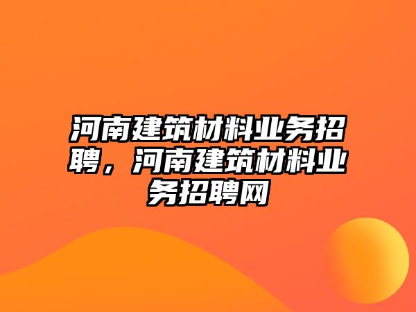 河南建筑材料業(yè)務(wù)招聘，河南建筑材料業(yè)務(wù)招聘網(wǎng)