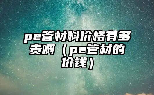 pe管材料價格有多貴?。╬e管材的價錢）