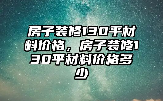 房子裝修130平材料價(jià)格，房子裝修130平材料價(jià)格多少