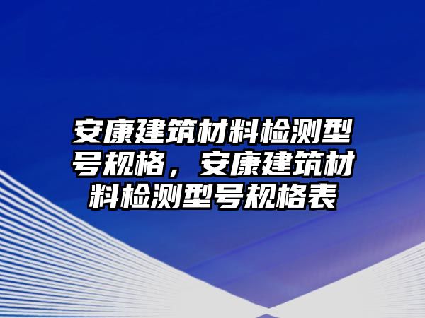 安康建筑材料檢測(cè)型號(hào)規(guī)格，安康建筑材料檢測(cè)型號(hào)規(guī)格表