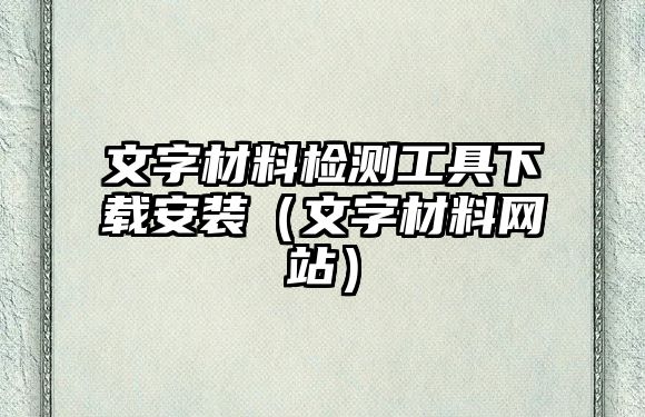 文字材料檢測工具下載安裝（文字材料網(wǎng)站）