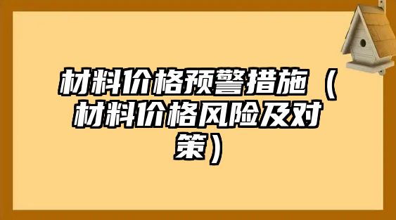 材料價格預(yù)警措施（材料價格風(fēng)險及對策）