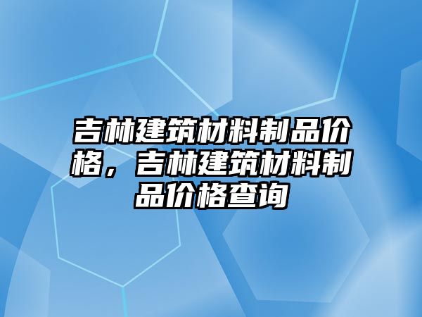 吉林建筑材料制品價格，吉林建筑材料制品價格查詢