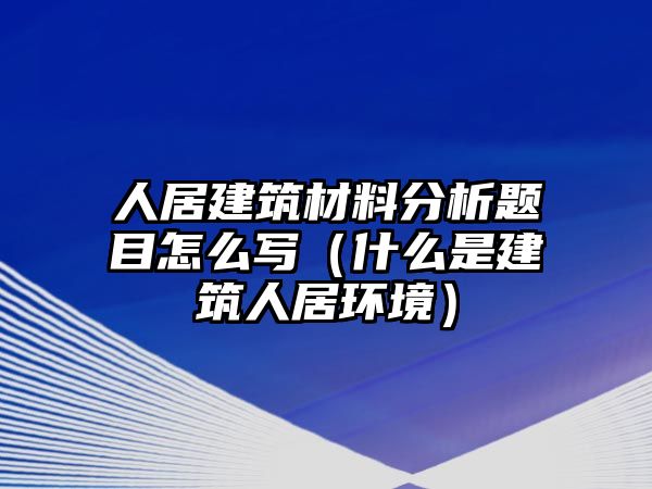 人居建筑材料分析題目怎么寫（什么是建筑人居環(huán)境）