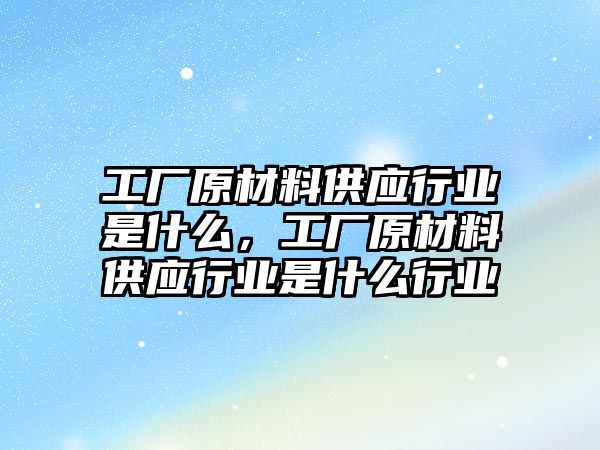 工廠原材料供應行業(yè)是什么，工廠原材料供應行業(yè)是什么行業(yè)