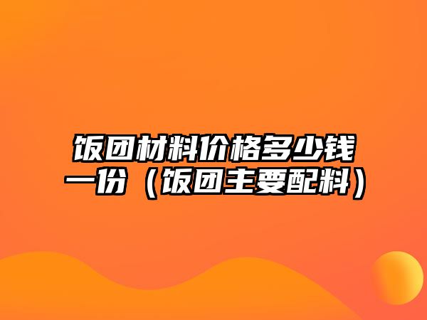 飯團材料價格多少錢一份（飯團主要配料）