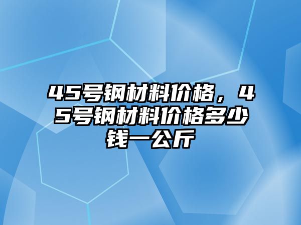 45號鋼材料價格，45號鋼材料價格多少錢一公斤