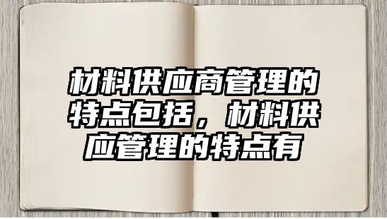 材料供應(yīng)商管理的特點(diǎn)包括，材料供應(yīng)管理的特點(diǎn)有