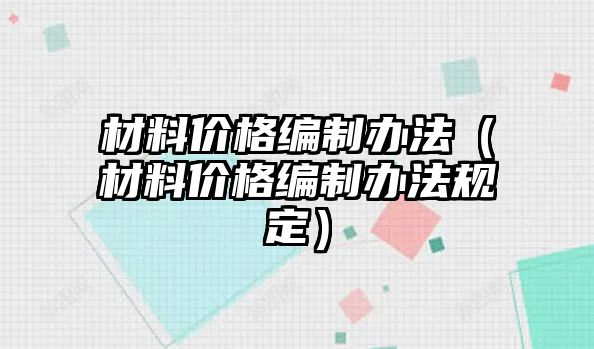 材料價(jià)格編制辦法（材料價(jià)格編制辦法規(guī)定）