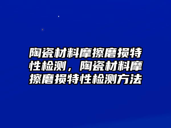 陶瓷材料摩擦磨損特性檢測，陶瓷材料摩擦磨損特性檢測方法