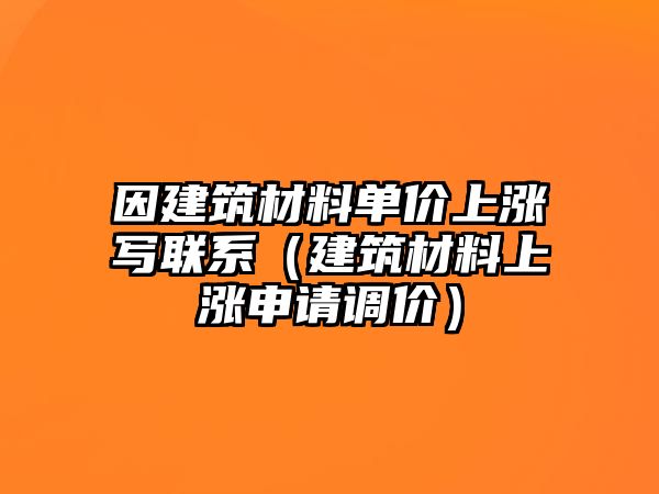 因建筑材料單價上漲寫聯(lián)系（建筑材料上漲申請調(diào)價）