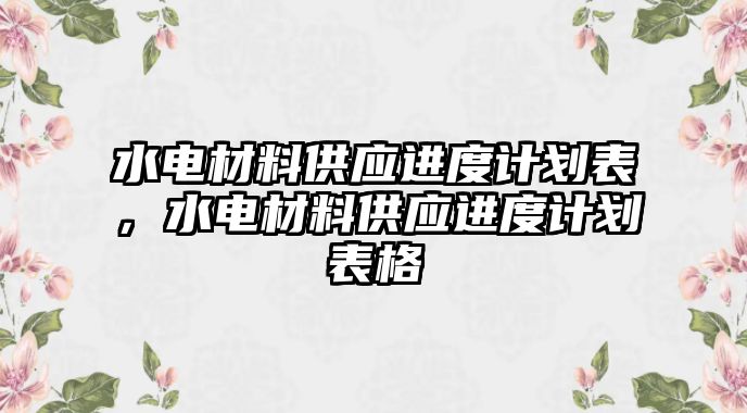 水電材料供應進度計劃表，水電材料供應進度計劃表格