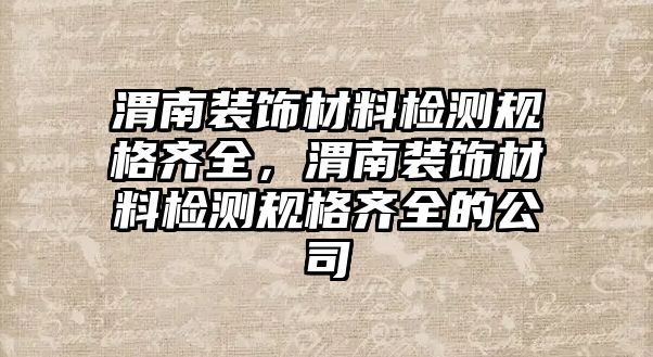 渭南裝飾材料檢測(cè)規(guī)格齊全，渭南裝飾材料檢測(cè)規(guī)格齊全的公司