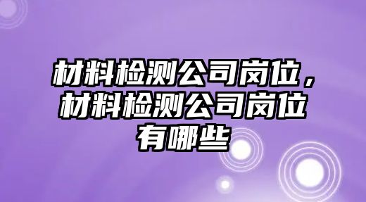 材料檢測公司崗位，材料檢測公司崗位有哪些