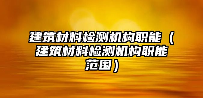 建筑材料檢測機構(gòu)職能（建筑材料檢測機構(gòu)職能范圍）