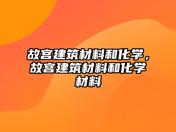 故宮建筑材料和化學(xué)，故宮建筑材料和化學(xué)材料