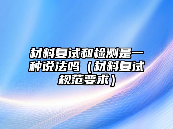 材料復(fù)試和檢測是一種說法嗎（材料復(fù)試規(guī)范要求）