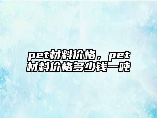 pet材料價格，pet材料價格多少錢一噸