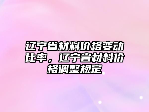 遼寧省材料價(jià)格變動(dòng)比率，遼寧省材料價(jià)格調(diào)整規(guī)定