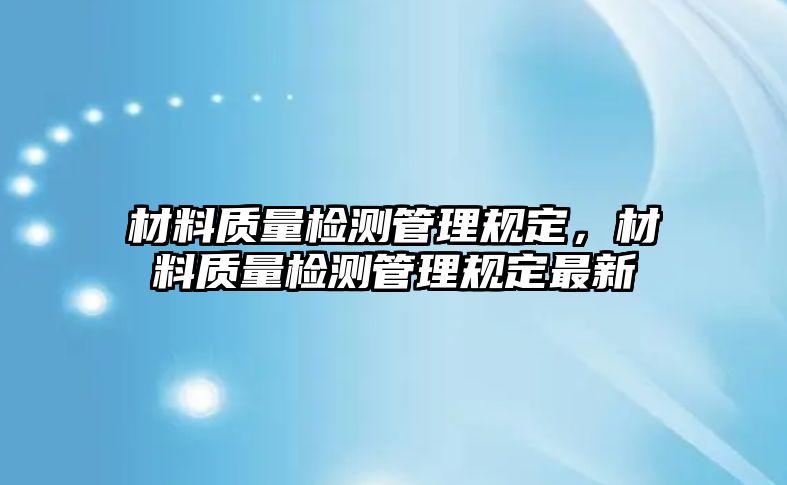 材料質(zhì)量檢測(cè)管理規(guī)定，材料質(zhì)量檢測(cè)管理規(guī)定最新