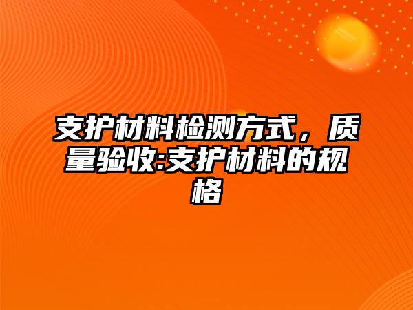 支護(hù)材料檢測方式，質(zhì)量驗(yàn)收:支護(hù)材料的規(guī)格