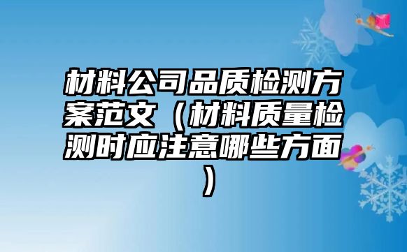 材料公司品質(zhì)檢測(cè)方案范文（材料質(zhì)量檢測(cè)時(shí)應(yīng)注意哪些方面）