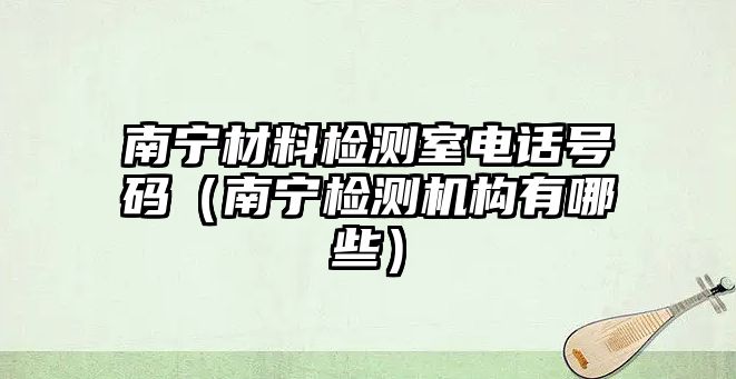 南寧材料檢測(cè)室電話號(hào)碼（南寧檢測(cè)機(jī)構(gòu)有哪些）