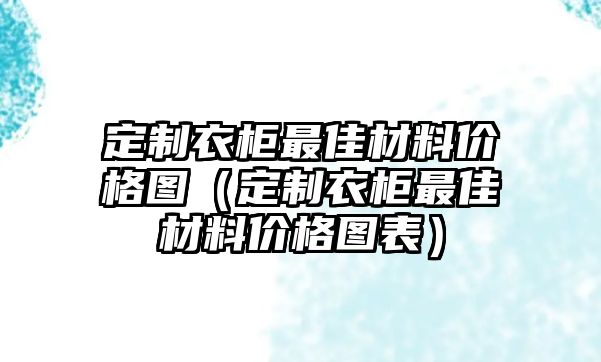 定制衣柜最佳材料價格圖（定制衣柜最佳材料價格圖表）