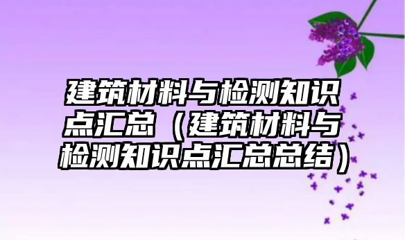 建筑材料與檢測知識點匯總（建筑材料與檢測知識點匯總總結）