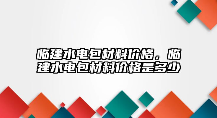 臨建水電包材料價格，臨建水電包材料價格是多少