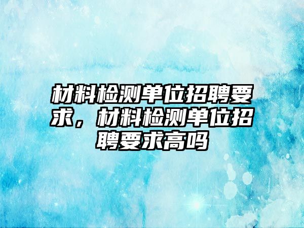 材料檢測單位招聘要求，材料檢測單位招聘要求高嗎