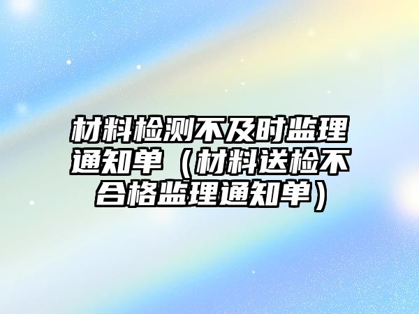 材料檢測不及時監(jiān)理通知單（材料送檢不合格監(jiān)理通知單）