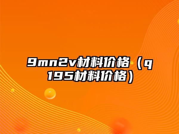 9mn2v材料價格（q195材料價格）