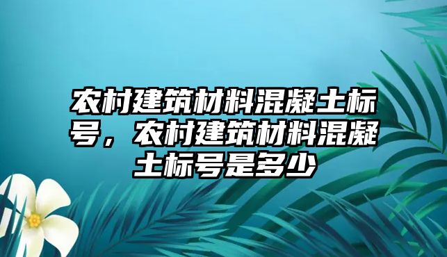 農(nóng)村建筑材料混凝土標(biāo)號(hào)，農(nóng)村建筑材料混凝土標(biāo)號(hào)是多少