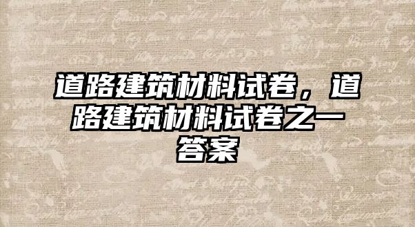 道路建筑材料試卷，道路建筑材料試卷之一答案