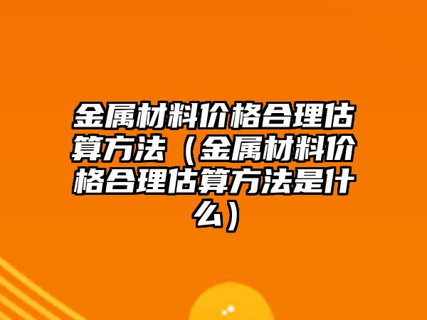 金屬材料價格合理估算方法（金屬材料價格合理估算方法是什么）