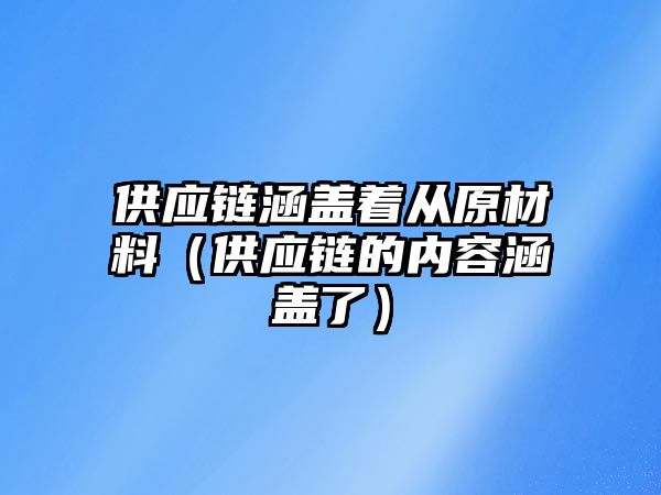 供應(yīng)鏈涵蓋著從原材料（供應(yīng)鏈的內(nèi)容涵蓋了）