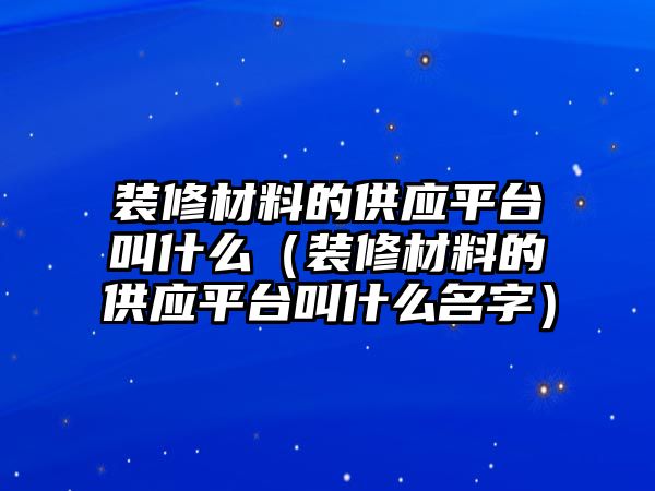 裝修材料的供應(yīng)平臺叫什么（裝修材料的供應(yīng)平臺叫什么名字）