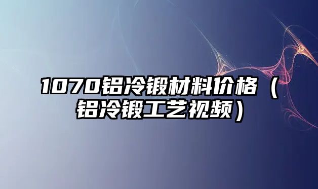 1070鋁冷鍛材料價(jià)格（鋁冷鍛工藝視頻）