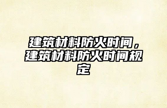 建筑材料防火時間，建筑材料防火時間規(guī)定