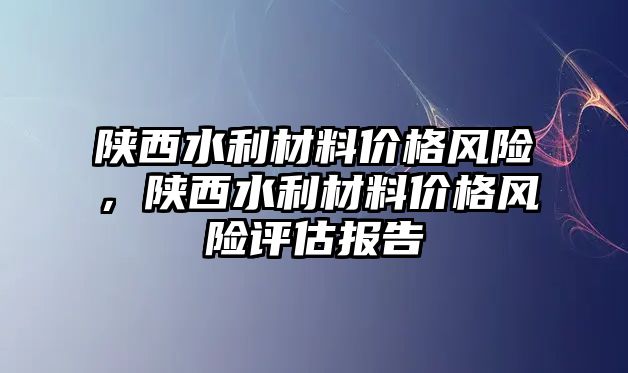 陜西水利材料價格風險，陜西水利材料價格風險評估報告