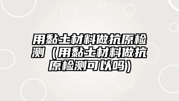 用黏土材料做抗原檢測(cè)（用黏土材料做抗原檢測(cè)可以嗎）