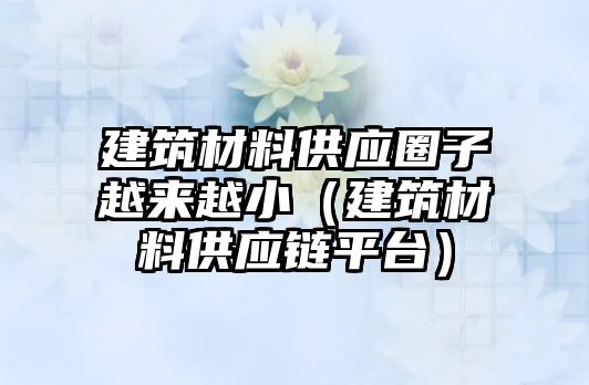 建筑材料供應(yīng)圈子越來(lái)越?。ńㄖ牧瞎?yīng)鏈平臺(tái)）