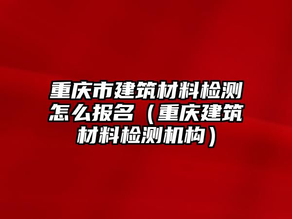 重慶市建筑材料檢測怎么報名（重慶建筑材料檢測機(jī)構(gòu)）