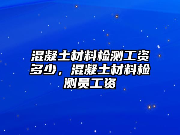 混凝土材料檢測工資多少，混凝土材料檢測員工資