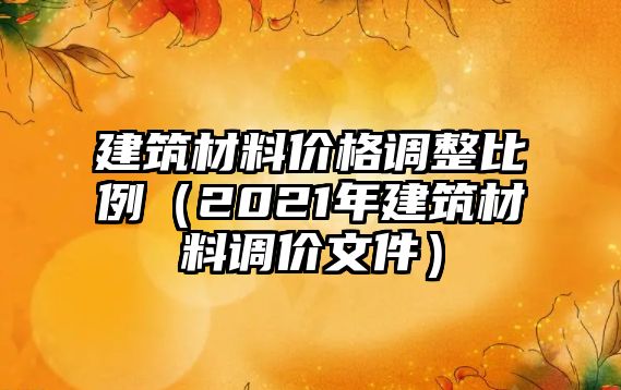 建筑材料價格調(diào)整比例（2021年建筑材料調(diào)價文件）