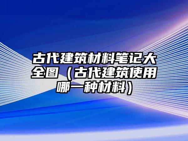 古代建筑材料筆記大全圖（古代建筑使用哪一種材料）