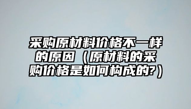 采購原材料價格不一樣的原因（原材料的采購價格是如何構(gòu)成的?）